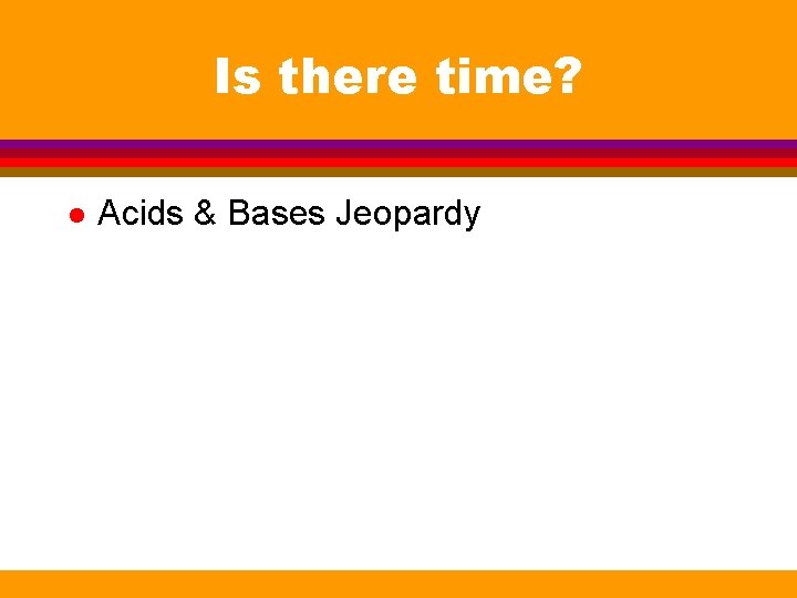 Is there time? l Acids & Bases Jeopardy 