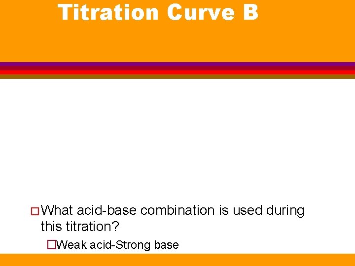 Titration Curve B � What acid-base combination is used during this titration? �Weak acid-Strong