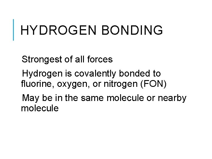 HYDROGEN BONDING Strongest of all forces Hydrogen is covalently bonded to fluorine, oxygen, or