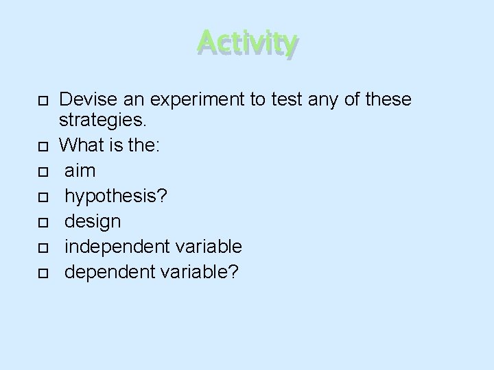 Activity Devise an experiment to test any of these strategies. What is the: aim