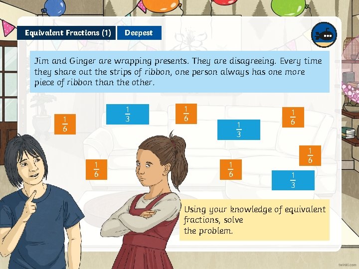 Equivalent Fractions (1) Deepest Jim and Ginger are wrapping presents. They are disagreeing. Every
