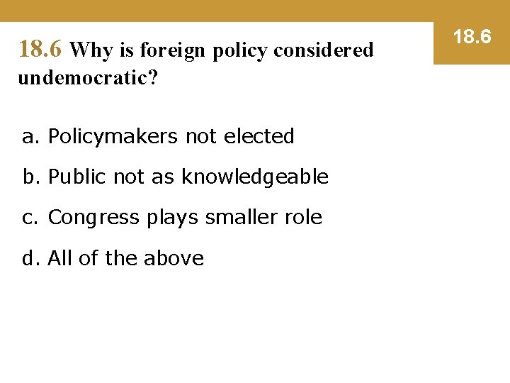 18. 6 Why is foreign policy considered undemocratic? a. Policymakers not elected b. Public
