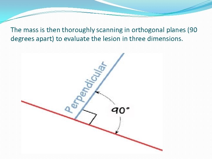The mass is then thoroughly scanning in orthogonal planes (90 degrees apart) to evaluate