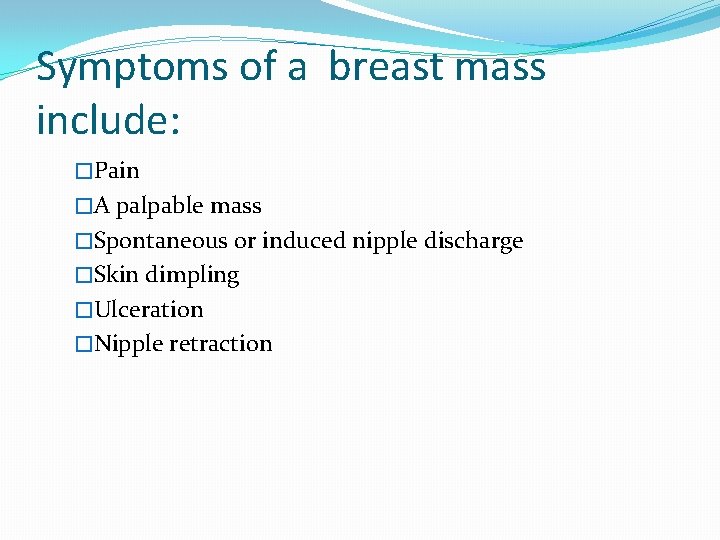 Symptoms of a breast mass include: �Pain �A palpable mass �Spontaneous or induced nipple