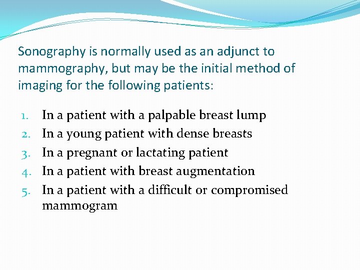 Sonography is normally used as an adjunct to mammography, but may be the initial