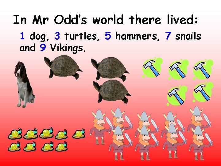 In Mr Odd’s world there lived: 1 dog, 3 turtles, 5 hammers, 7 snails In Mr Odd’s world there lived: 1 dog, 3 turtles, 5 hammers, 7 snails