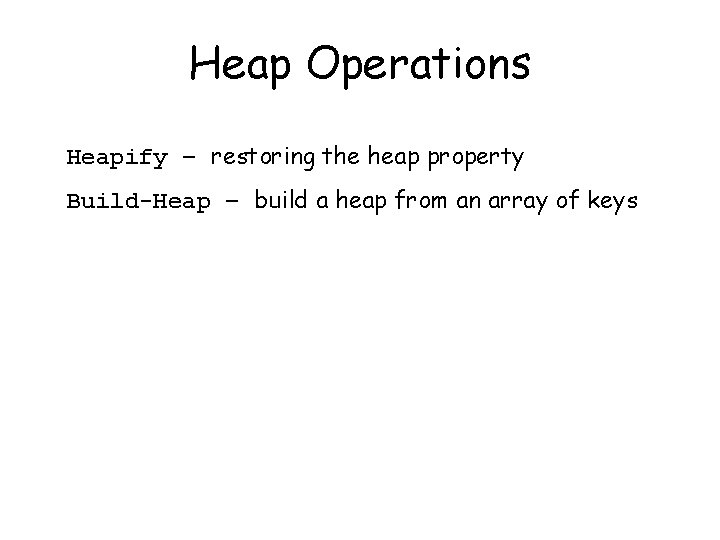 Heap Operations Heapify – restoring the heap property Build-Heap – build a heap from