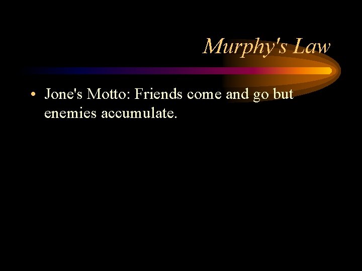 Murphy's Law • Jone's Motto: Friends come and go but enemies accumulate. 