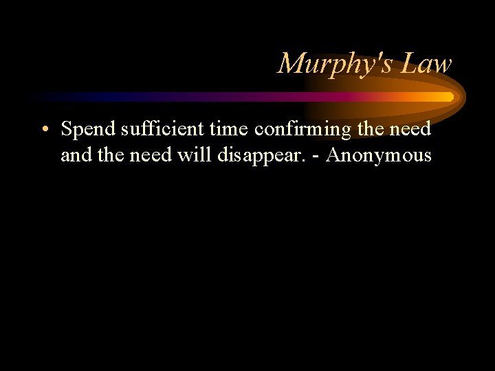 Murphy's Law • Spend sufficient time confirming the need and the need will disappear.