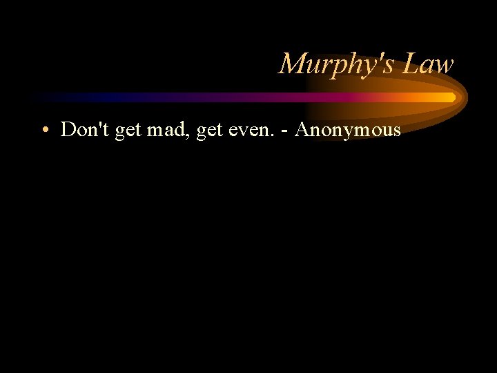 Murphy's Law • Don't get mad, get even. - Anonymous 