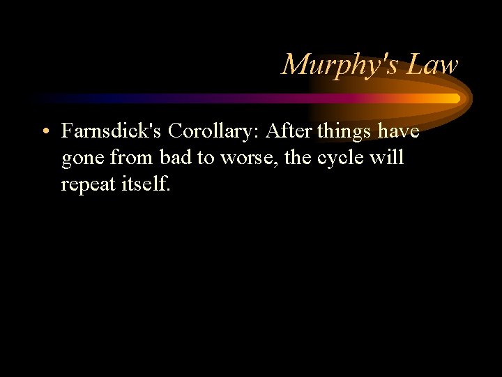 Murphy's Law • Farnsdick's Corollary: After things have gone from bad to worse, the