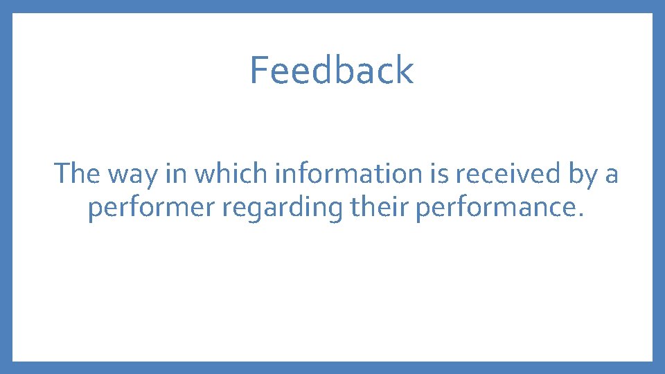 Feedback The way in which information is received by a performer regarding their performance.