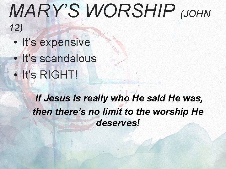MARY’S WORSHIP (JOHN 12) • It’s expensive • It’s scandalous • It’s RIGHT! If