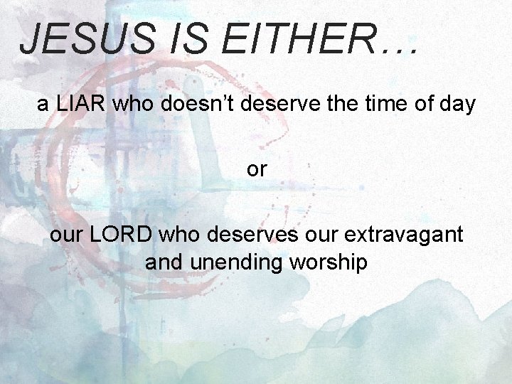 JESUS IS EITHER… a LIAR who doesn’t deserve the time of day or our