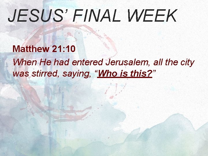 JESUS’ FINAL WEEK Matthew 21: 10 When He had entered Jerusalem, all the city