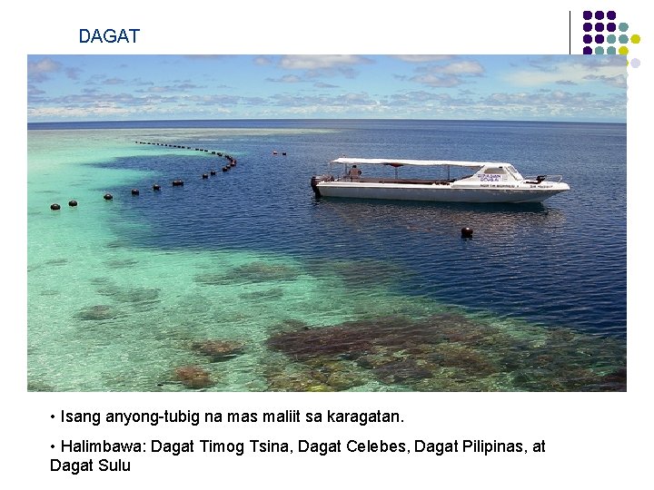 DAGAT • Isang anyong-tubig na mas maliit sa karagatan. • Halimbawa: Dagat Timog Tsina, DAGAT • Isang anyong-tubig na mas maliit sa karagatan. • Halimbawa: Dagat Timog Tsina,