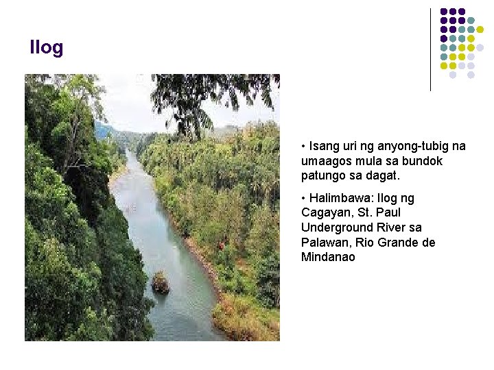 Ilog • Isang uri ng anyong-tubig na umaagos mula sa bundok patungo sa dagat. Ilog • Isang uri ng anyong-tubig na umaagos mula sa bundok patungo sa dagat.