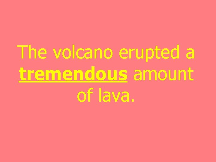 The volcano erupted a tremendous amount of lava. 