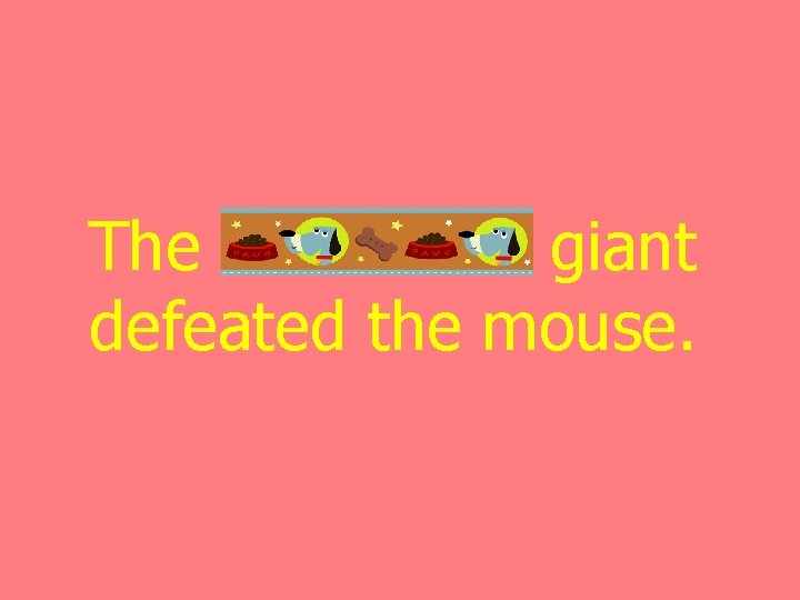 The monstrous giant defeated the mouse. 