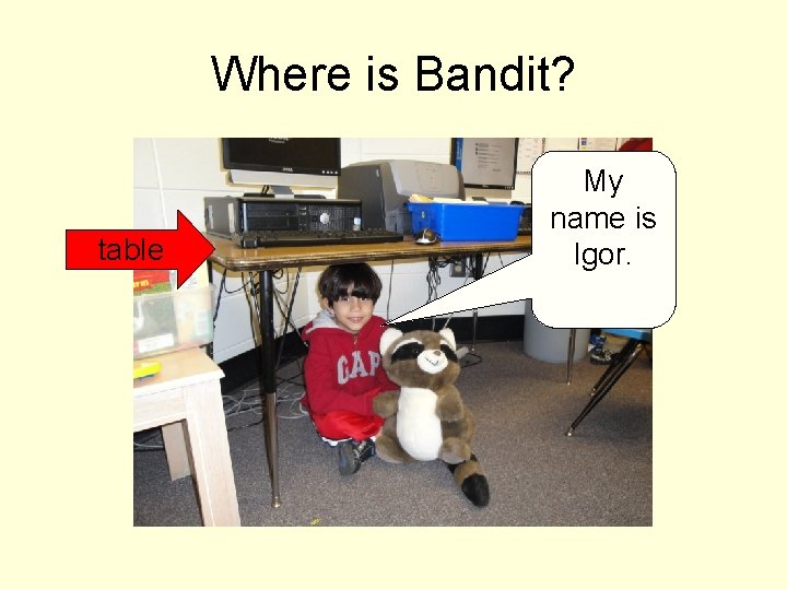 Where is Bandit? table My name is Igor. 
