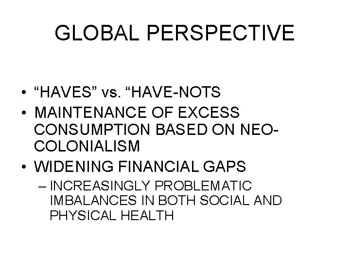 GLOBAL PERSPECTIVE • “HAVES” vs. “HAVE-NOTS • MAINTENANCE OF EXCESS CONSUMPTION BASED ON NEOCOLONIALISM