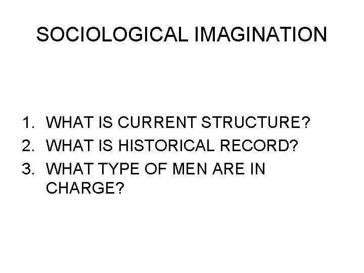 SOCIOLOGICAL IMAGINATION 1. WHAT IS CURRENT STRUCTURE? 2. WHAT IS HISTORICAL RECORD? 3. WHAT