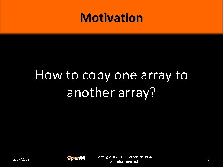 Motivation How to copy one array to another array? 3/27/2008 Open 64 Copyright ©