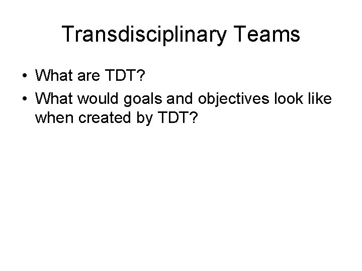 Transdisciplinary Teams • What are TDT? • What would goals and objectives look like