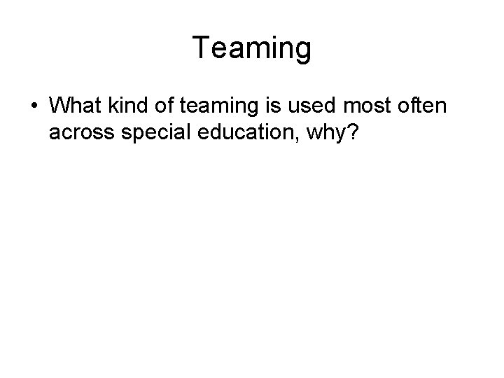 Teaming • What kind of teaming is used most often across special education, why?