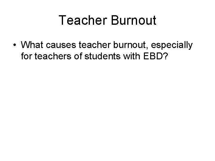 Teacher Burnout • What causes teacher burnout, especially for teachers of students with EBD?