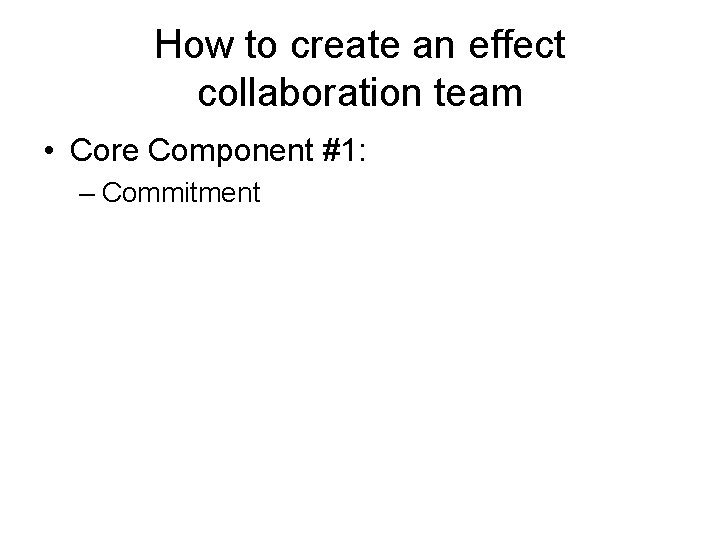 How to create an effect collaboration team • Core Component #1: – Commitment 