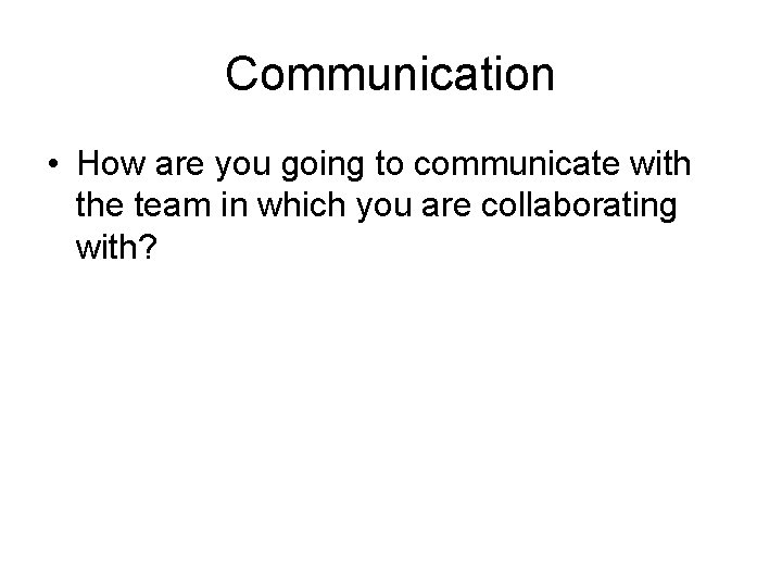 Communication • How are you going to communicate with the team in which you