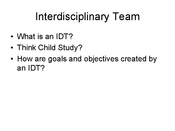 Interdisciplinary Team • What is an IDT? • Think Child Study? • How are