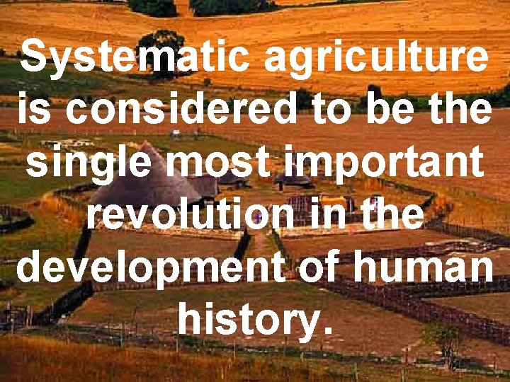Systematic agriculture is considered to be the single most important revolution in the development