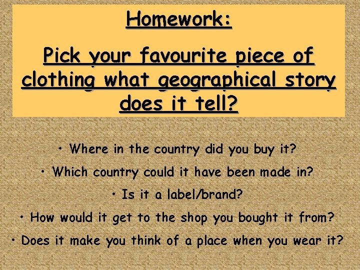 Homework: Pick your favourite piece of clothing what geographical story does it tell? •