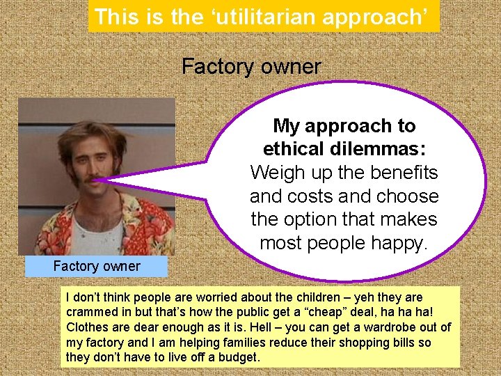 This is the ‘utilitarian approach’ Factory owner My approach to ethical dilemmas: Weigh up