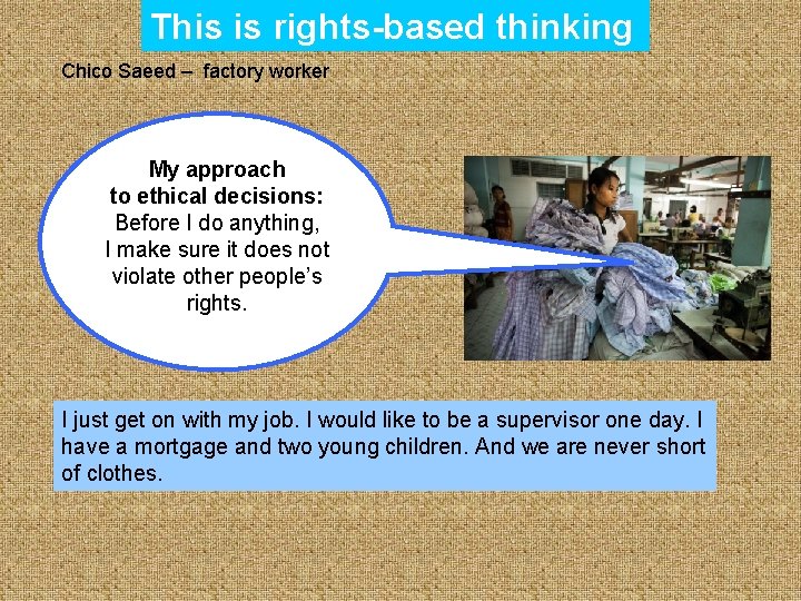 This is rights-based thinking Chico Saeed – factory worker My approach to ethical decisions: