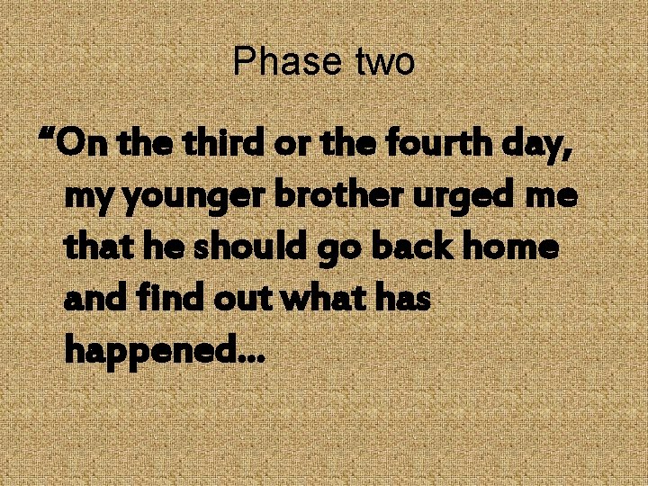 Phase two “On the third or the fourth day, my younger brother urged me