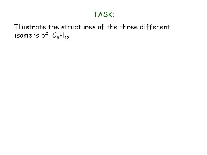 TASK: Illustrate the structures of the three different isomers of C 5 H 12.