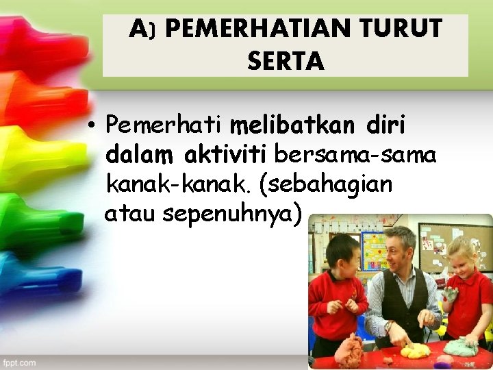 A) PEMERHATIAN TURUT SERTA • Pemerhati melibatkan diri dalam aktiviti bersama-sama kanak-kanak. (sebahagian atau