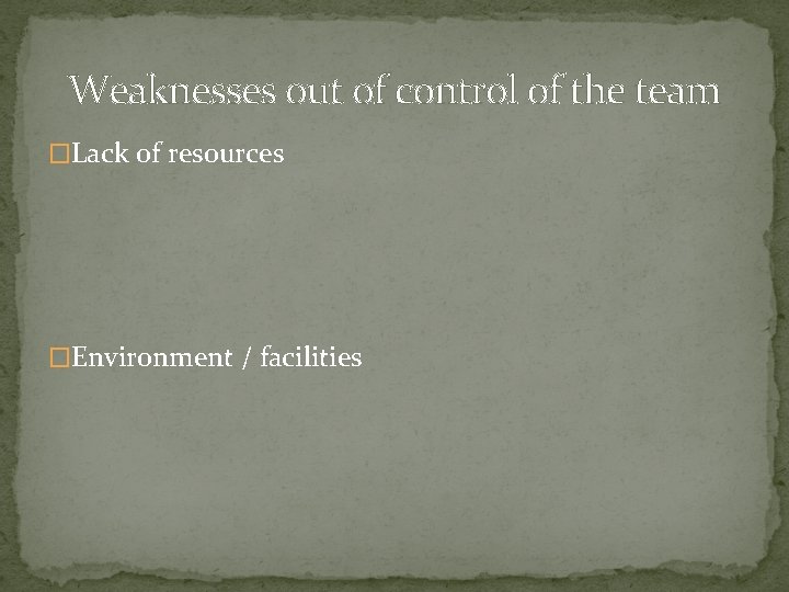 Weaknesses out of control of the team �Lack of resources �Environment / facilities 