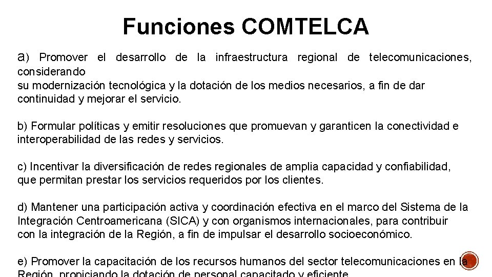 Funciones COMTELCA a) Promover el desarrollo de la infraestructura regional de telecomunicaciones, considerando su