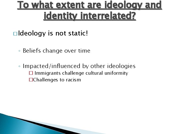 To what extent are ideology and identity interrelated? � Ideology is not static! ◦