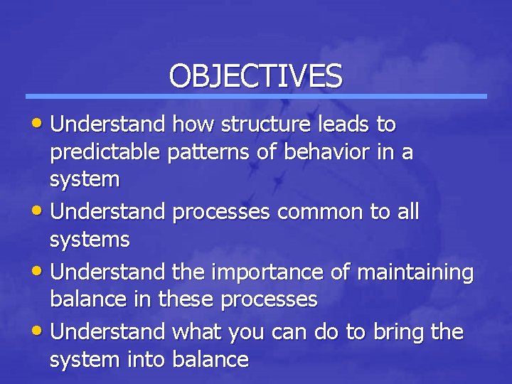 OBJECTIVES • Understand how structure leads to predictable patterns of behavior in a system OBJECTIVES • Understand how structure leads to predictable patterns of behavior in a system