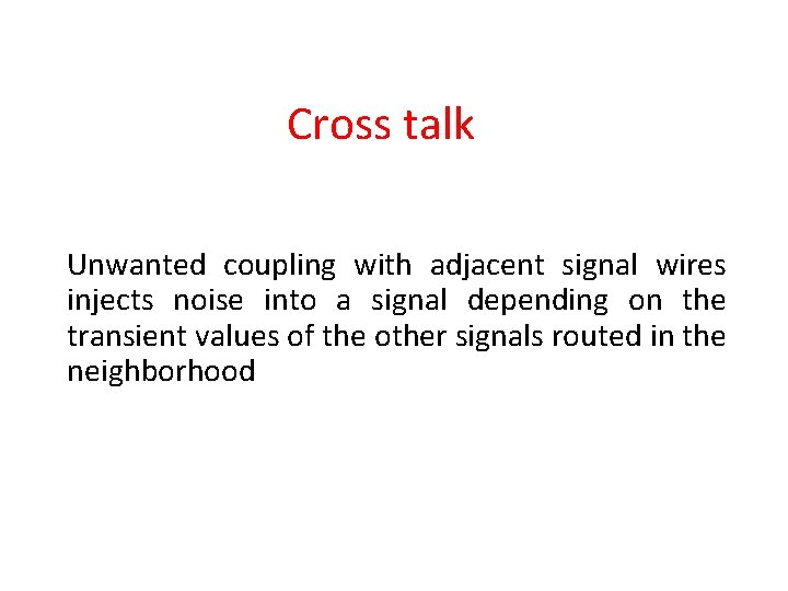 Cross talk Unwanted coupling with adjacent signal wires injects noise into a signal depending
