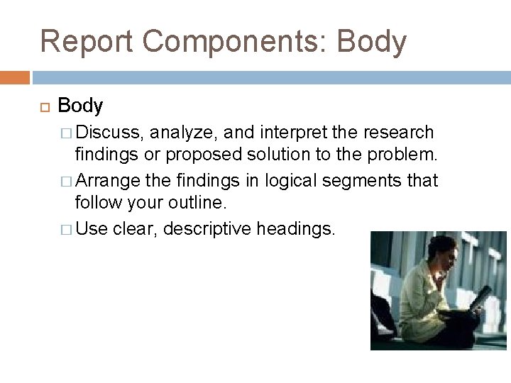 Report Components: Body � Discuss, analyze, and interpret the research findings or proposed solution