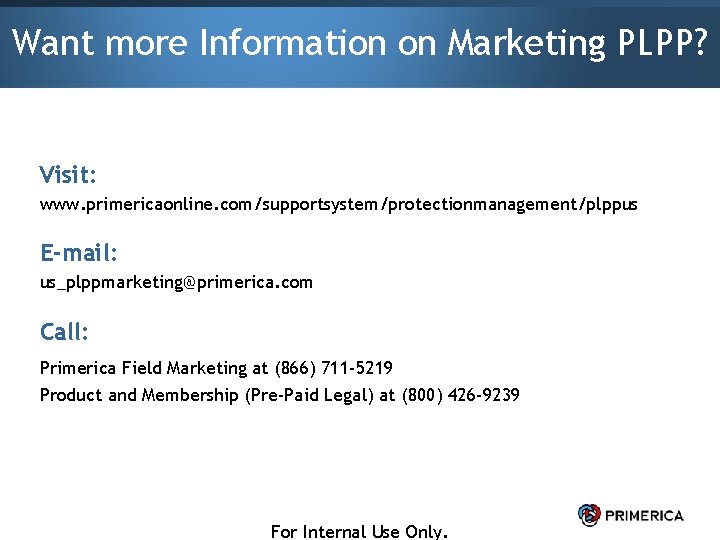 Want more Information on Marketing PLPP? Visit: www. primericaonline. com/supportsystem/protectionmanagement/plppus E-mail: us_plppmarketing@primerica. com Call: