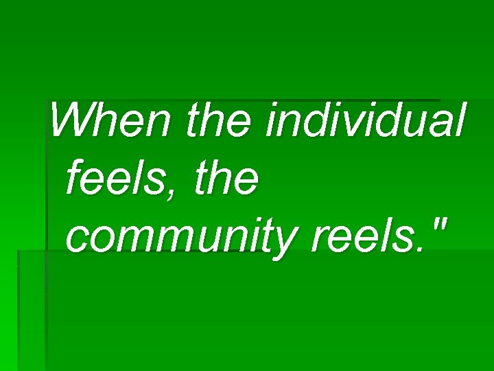 When the individual feels, the community reels. " 