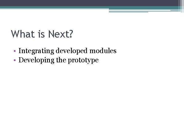 What is Next? • Integrating developed modules • Developing the prototype 