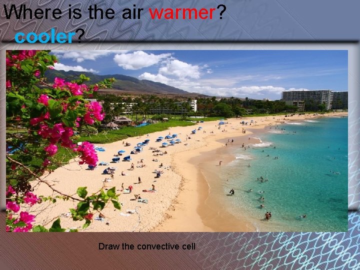 Where is the air warmer? cooler? Draw the convective cell 